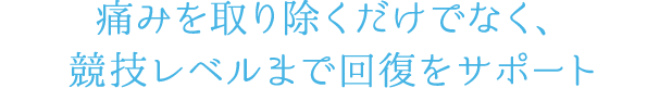 痛みを取り除くだけでなく、競技レベルまで回復をサポート