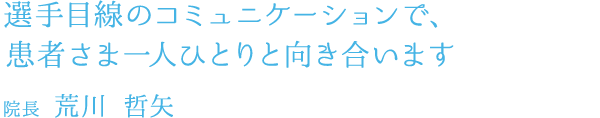 選手目線のコミュニケーションで、患者さま一人ひとりと向き合います 院長 荒川 哲矢